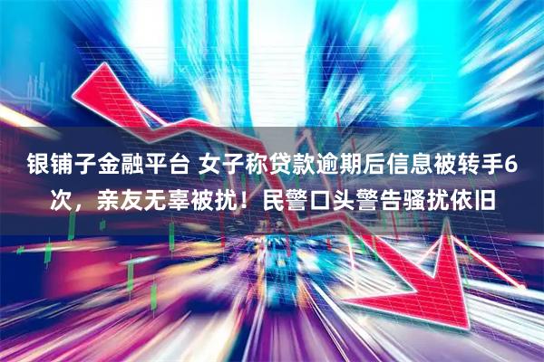 银铺子金融平台 女子称贷款逾期后信息被转手6次，亲友无辜被扰！民警口头警告骚扰依旧