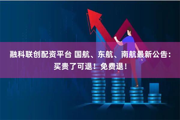 融科联创配资平台 国航、东航、南航最新公告：买贵了可退！免费退！