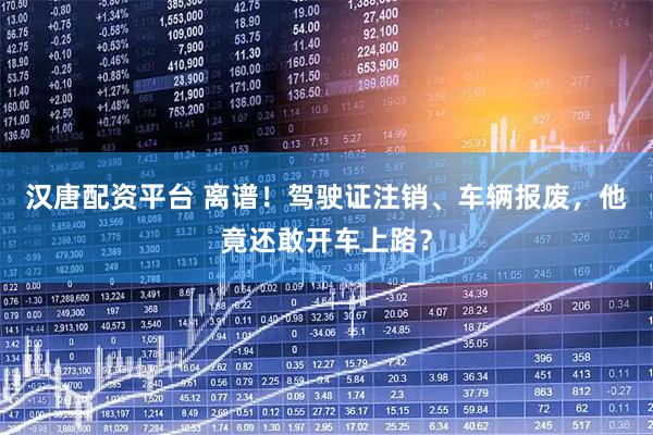 汉唐配资平台 离谱！驾驶证注销、车辆报废，他竟还敢开车上路？