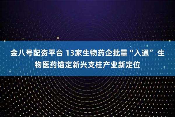 金八号配资平台 13家生物药企批量“入通” 生物医药锚定新兴支柱产业新定位