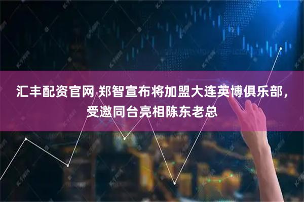 汇丰配资官网 郑智宣布将加盟大连英博俱乐部，受邀同台亮相陈东老总