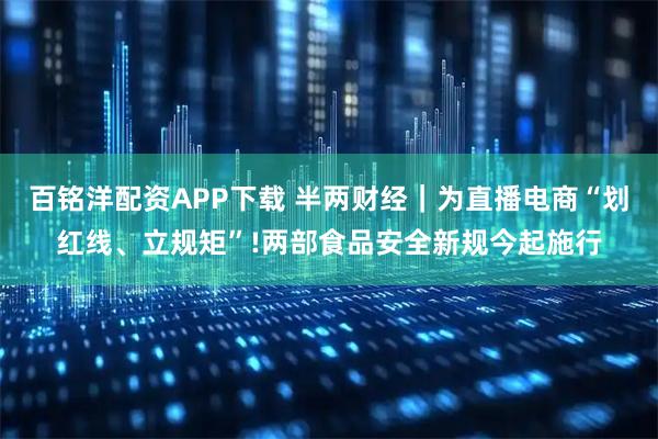 百铭洋配资APP下载 半两财经｜为直播电商“划红线、立规矩”!两部食品安全新规今起施行