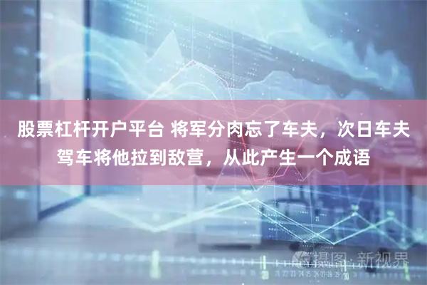股票杠杆开户平台 将军分肉忘了车夫，次日车夫驾车将他拉到敌营，从此产生一个成语