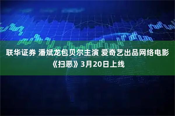 联华证券 潘斌龙包贝尔主演 爱奇艺出品网络电影《扫恶》3月20日上线