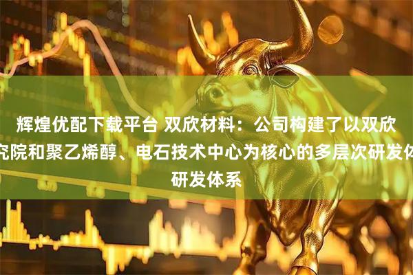 辉煌优配下载平台 双欣材料：公司构建了以双欣研究院和聚乙烯醇、电石技术中心为核心的多层次研发体系