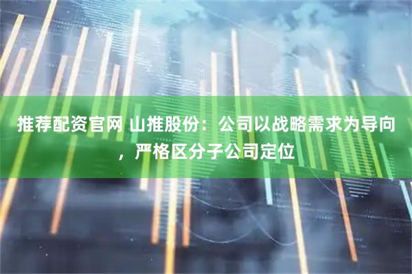 推荐配资官网 山推股份：公司以战略需求为导向，严格区分子公司定位