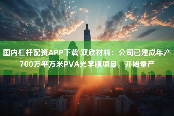 国内杠杆配资APP下载 双欣材料：公司已建成年产700万平方米PVA光学膜项目，开始量产