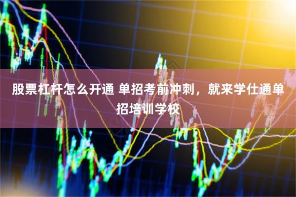 股票杠杆怎么开通 单招考前冲刺，就来学仕通单招培训学校