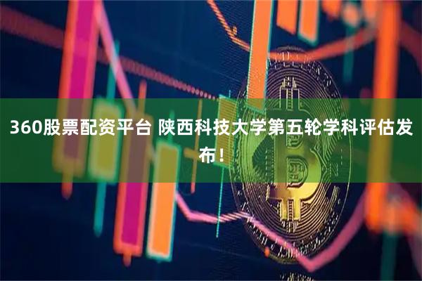360股票配资平台 陕西科技大学第五轮学科评估发布！