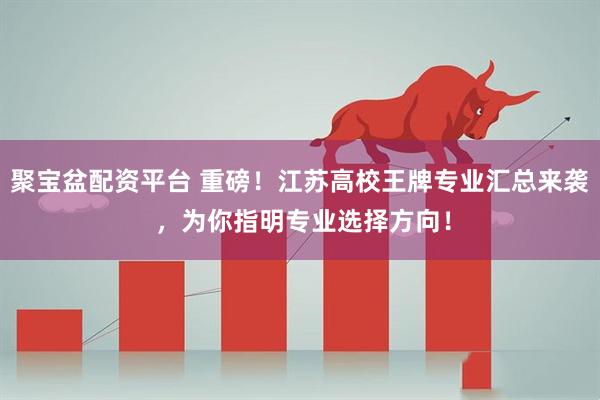 聚宝盆配资平台 重磅！江苏高校王牌专业汇总来袭 ，为你指明专业选择方向！