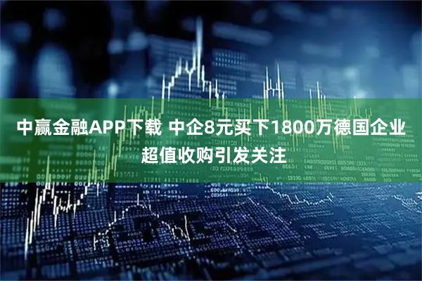 中赢金融APP下载 中企8元买下1800万德国企业 超值收购引发关注