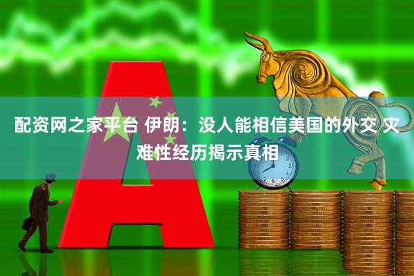 配资网之家平台 伊朗：没人能相信美国的外交 灾难性经历揭示真相