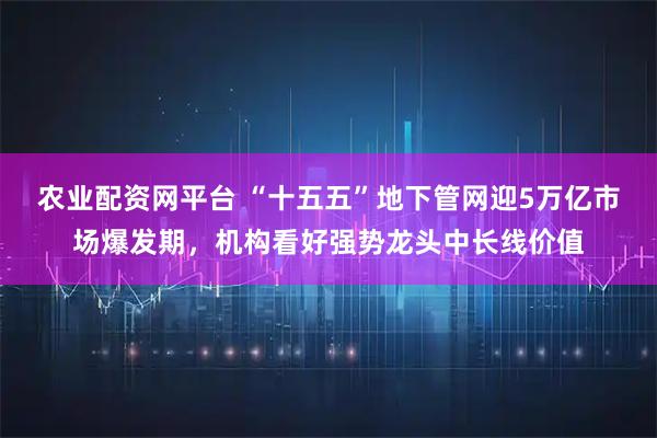 农业配资网平台 “十五五”地下管网迎5万亿市场爆发期，机构看好强势龙头中长线价值