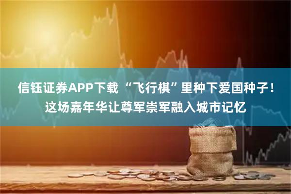 信钰证券APP下载 “飞行棋”里种下爱国种子！这场嘉年华让尊军崇军融入城市记忆