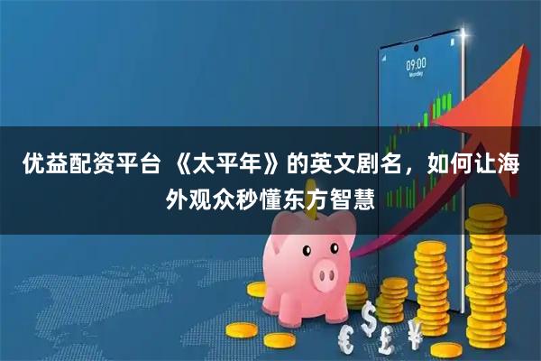优益配资平台 《太平年》的英文剧名，如何让海外观众秒懂东方智慧