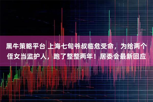 黑牛策略平台 上海七旬爷叔临危受命，为给两个侄女当监护人，跑了整整两年！居委会最新回应