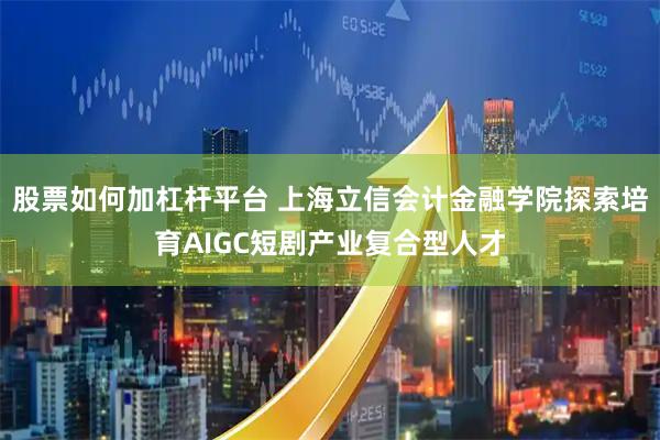 股票如何加杠杆平台 上海立信会计金融学院探索培育AIGC短剧产业复合型人才