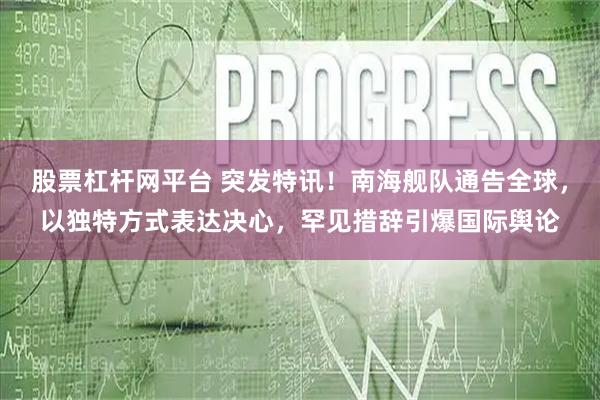 股票杠杆网平台 突发特讯！南海舰队通告全球，以独特方式表达决心，罕见措辞引爆国际舆论