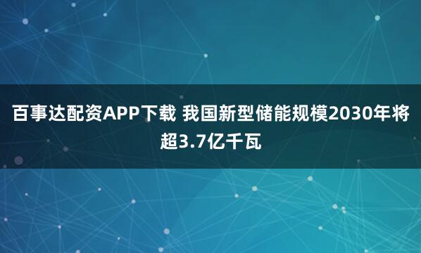 百事达配资APP下载 我国新型储能规模2030年将超3.7亿千瓦