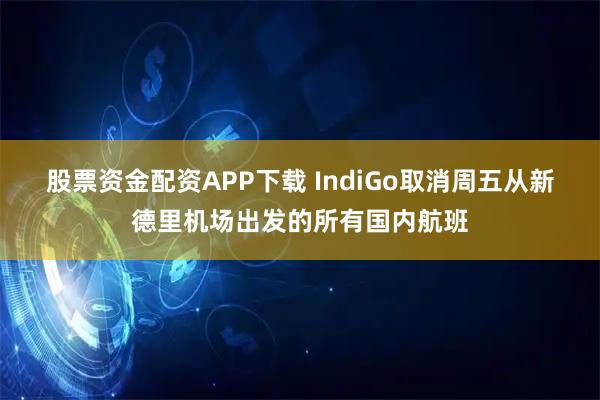 股票资金配资APP下载 IndiGo取消周五从新德里机场出发的所有国内航班