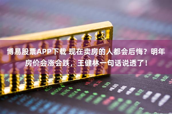 博易股票APP下载 现在卖房的人都会后悔？明年房价会涨会跌，王健林一句话说透了！