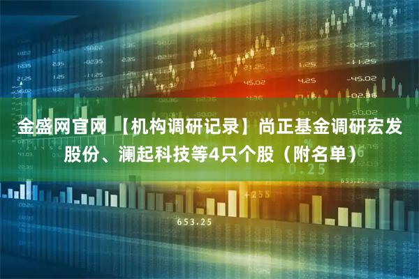 金盛网官网 【机构调研记录】尚正基金调研宏发股份、澜起科技等4只个股（附名单）