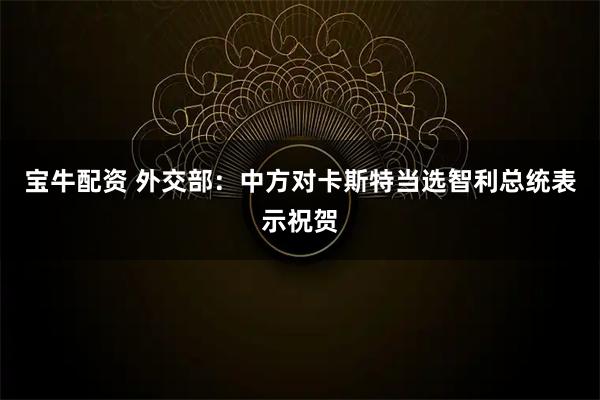 宝牛配资 外交部：中方对卡斯特当选智利总统表示祝贺