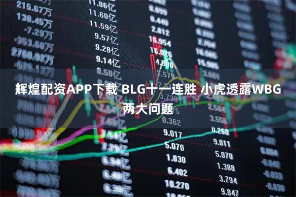 辉煌配资APP下载 BLG十一连胜 小虎透露WBG两大问题