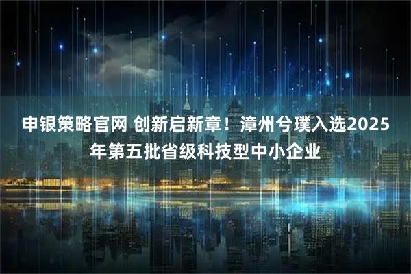申银策略官网 创新启新章！漳州兮璞入选2025年第五批省级科技型中小企业