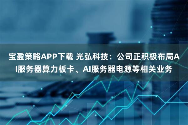 宝盈策略APP下载 光弘科技：公司正积极布局AI服务器算力板卡、AI服务器电源等相关业务