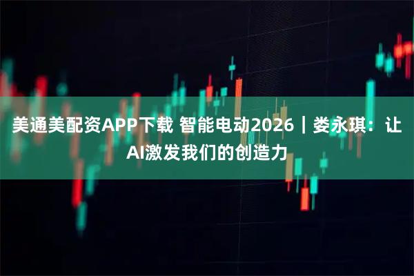 美通美配资APP下载 智能电动2026｜娄永琪：让AI激发我们的创造力