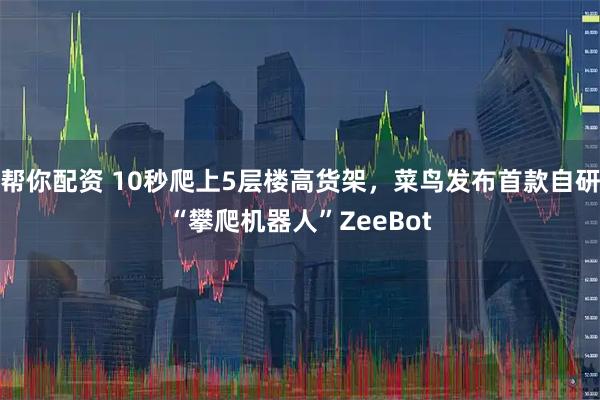 帮你配资 10秒爬上5层楼高货架，菜鸟发布首款自研“攀爬机器人”ZeeBot