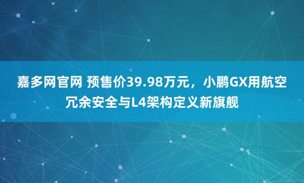 嘉多网官网 预售价39.98万元，小鹏GX用航空冗余安全与L4架构定义新旗舰