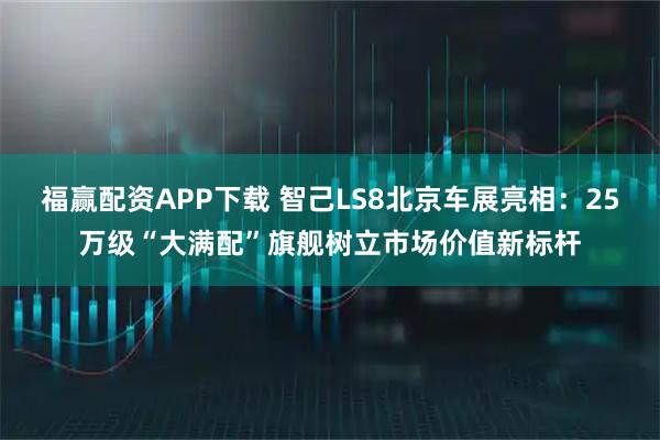 福赢配资APP下载 智己LS8北京车展亮相：25万级“大满配”旗舰树立市场价值新标杆