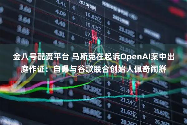 金八号配资平台 马斯克在起诉OpenAI案中出庭作证：自曝与谷歌联合创始人佩奇闹掰