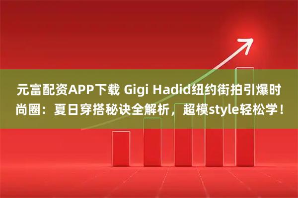 元富配资APP下载 Gigi Hadid纽约街拍引爆时尚圈：夏日穿搭秘诀全解析，超模style轻松学！