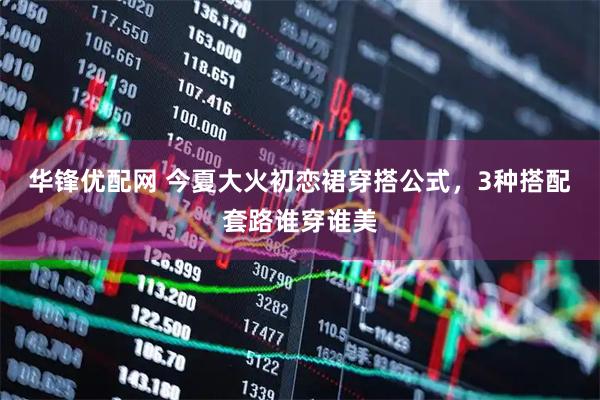 华锋优配网 今夏大火初恋裙穿搭公式，3种搭配套路谁穿谁美