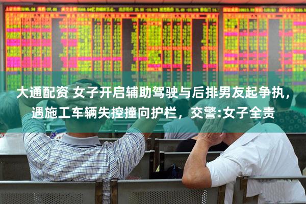 大通配资 女子开启辅助驾驶与后排男友起争执，遇施工车辆失控撞向护栏，交警:女子全责