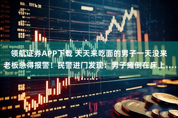领航证券APP下载 天天来吃面的男子一天没来，老板急得报警！民警进门发现：男子瘫倒在床上……