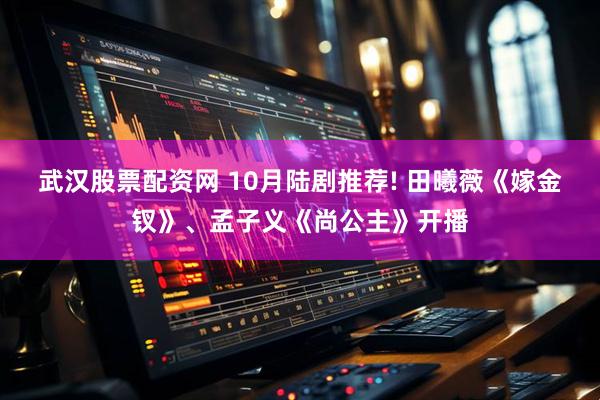 武汉股票配资网 10月陆剧推荐! 田曦薇《嫁金钗》、孟子义《尚公主》开播